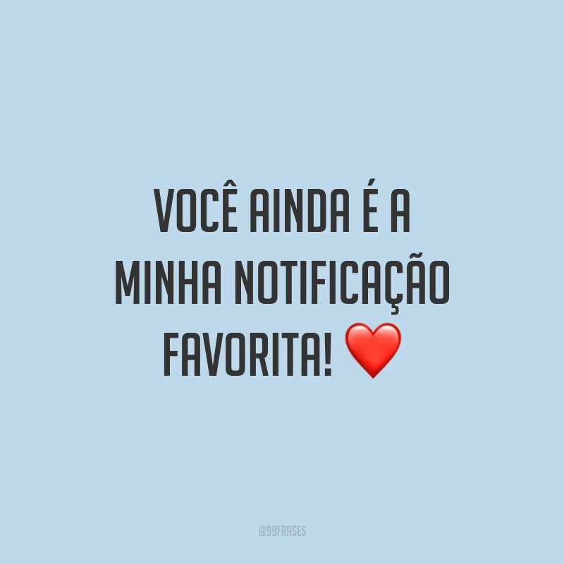 Você ainda é a minha notificação favorita! ❤