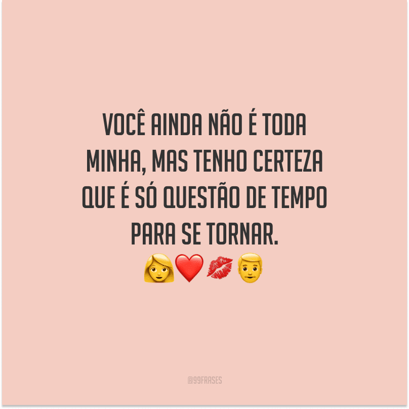 Você ainda não é toda minha, mas tenho certeza que é só questão de tempo para se tornar. 