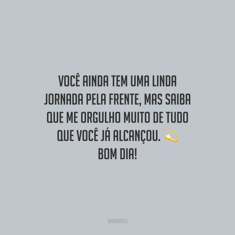 Você ainda tem uma linda jornada pela frente, mas saiba que me orgulho muito de tudo que você já alcançou. Bom dia!