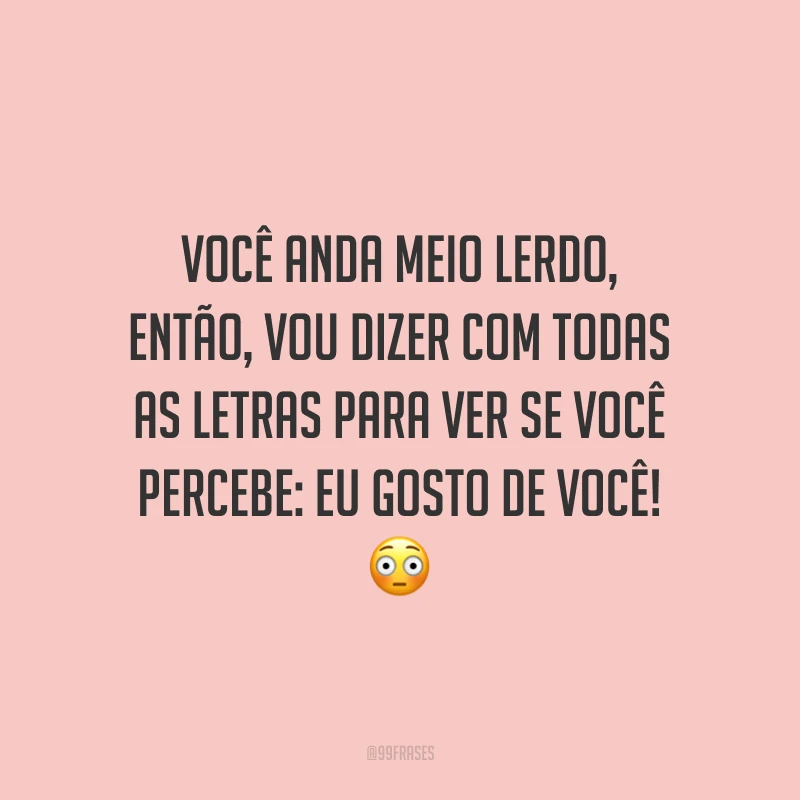 Você anda meio lerdo, então, vou dizer com todas as letras para ver se você percebe: eu gosto de você! 😳