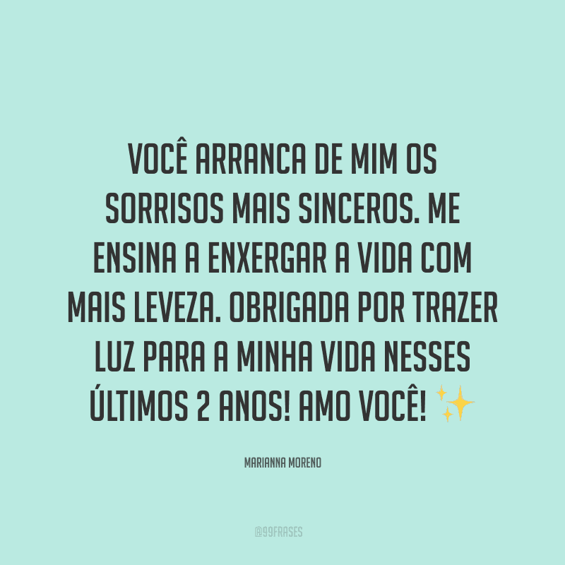 Você arranca de mim os sorrisos mais sinceros. Me ensina a enxergar a vida com mais leveza. Obrigada por trazer luz para a minha vida nesses últimos 2 anos! Amo você! ✨
