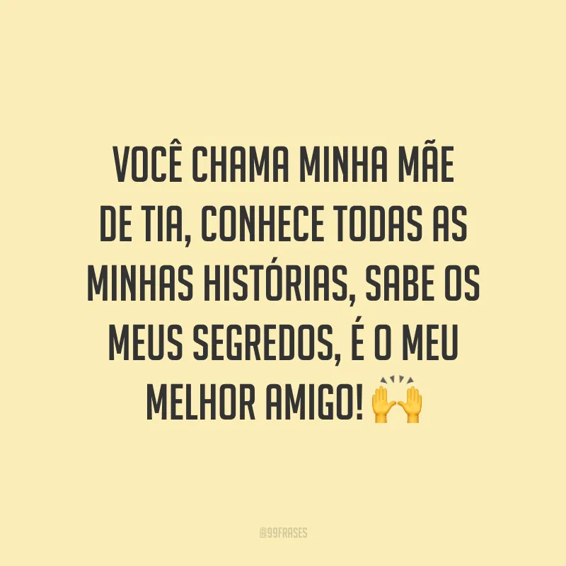 Você chama minha mãe de tia, conhece todas as minhas histórias, sabe os meus segredos, é o meu melhor amigo! 🙌