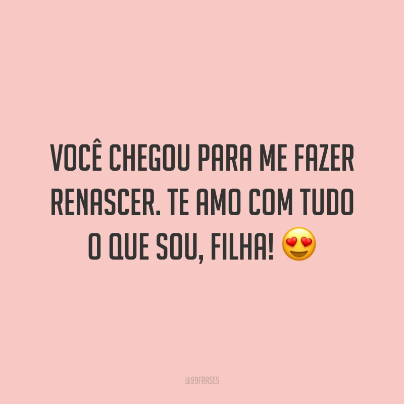Você chegou para me fazer renascer. Te amo com tudo o que sou, filha!