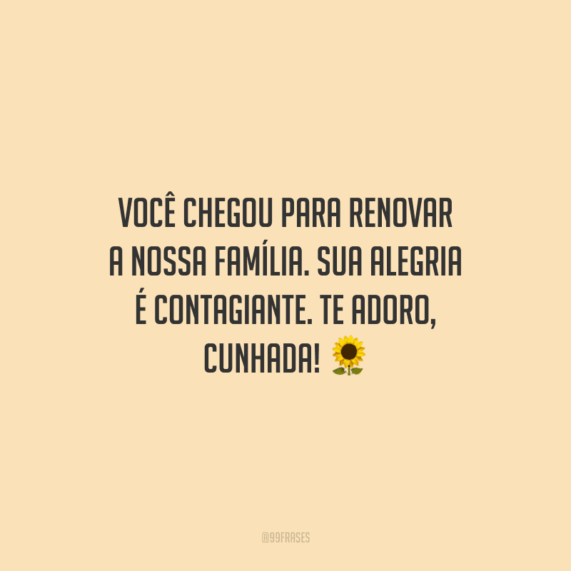 Você chegou para renovar a nossa família. Sua alegria é contagiante. Te adoro, cunhada!