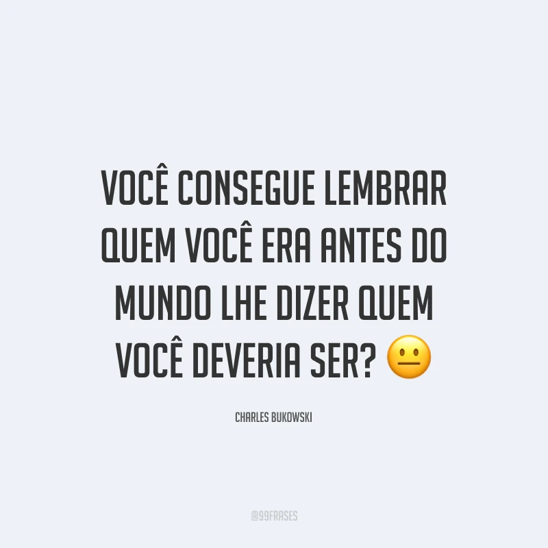Você consegue lembrar quem você era antes do mundo lhe dizer quem você deveria ser? 😐