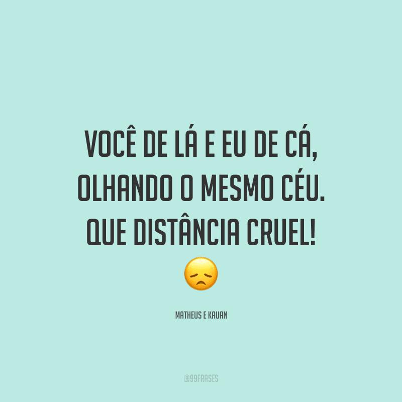 Você de lá e eu de cá, olhando o mesmo céu. Que distância cruel!