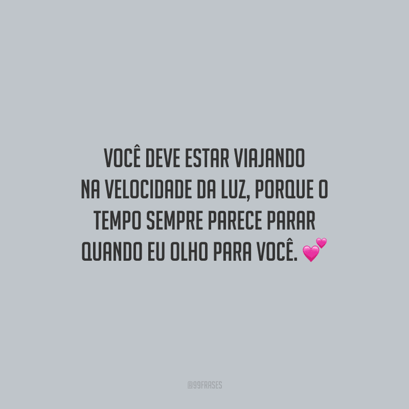 Você deve estar viajando na velocidade da luz, porque o tempo sempre parece parar quando eu olho para você. 