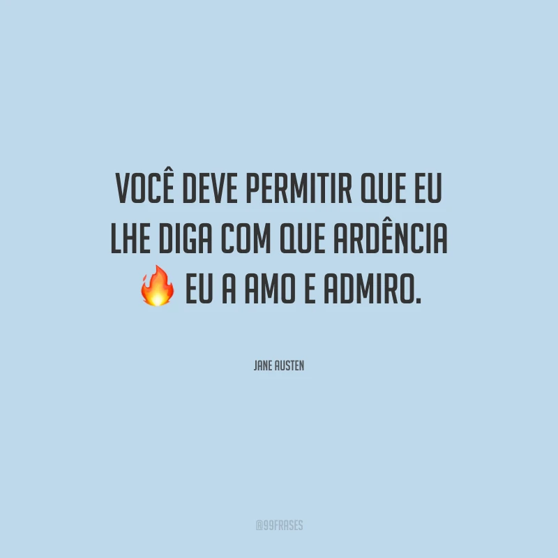 Você deve permitir que eu lhe diga com que ardência eu a amo e admiro.