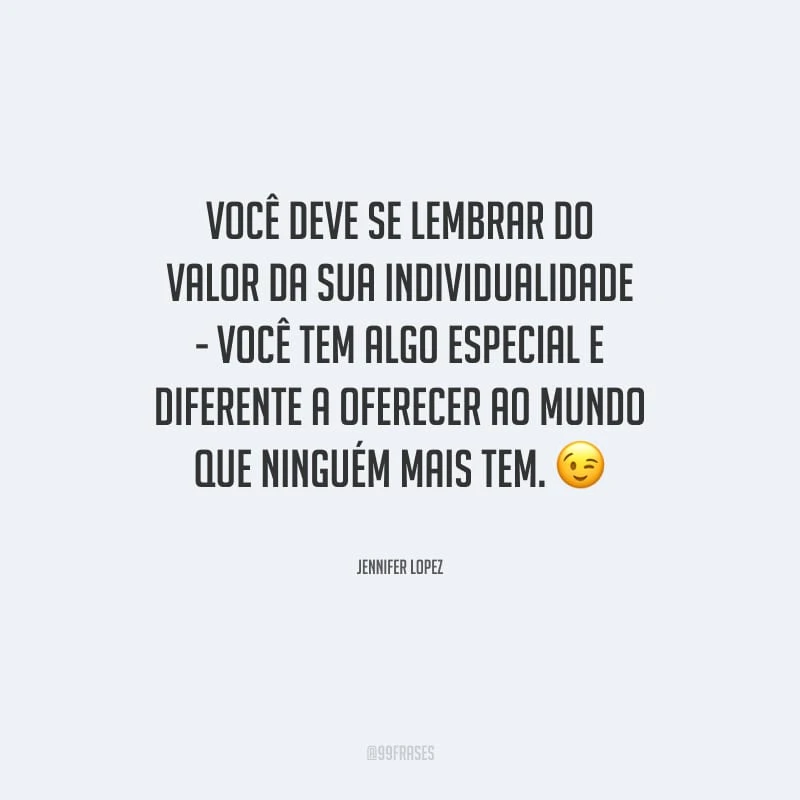 Você deve se lembrar do valor da sua individualidade - você tem algo especial e diferente a oferecer ao mundo que ninguém mais tem.