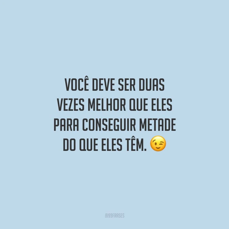 Você deve ser duas vezes melhor que eles para conseguir metade do que eles têm.