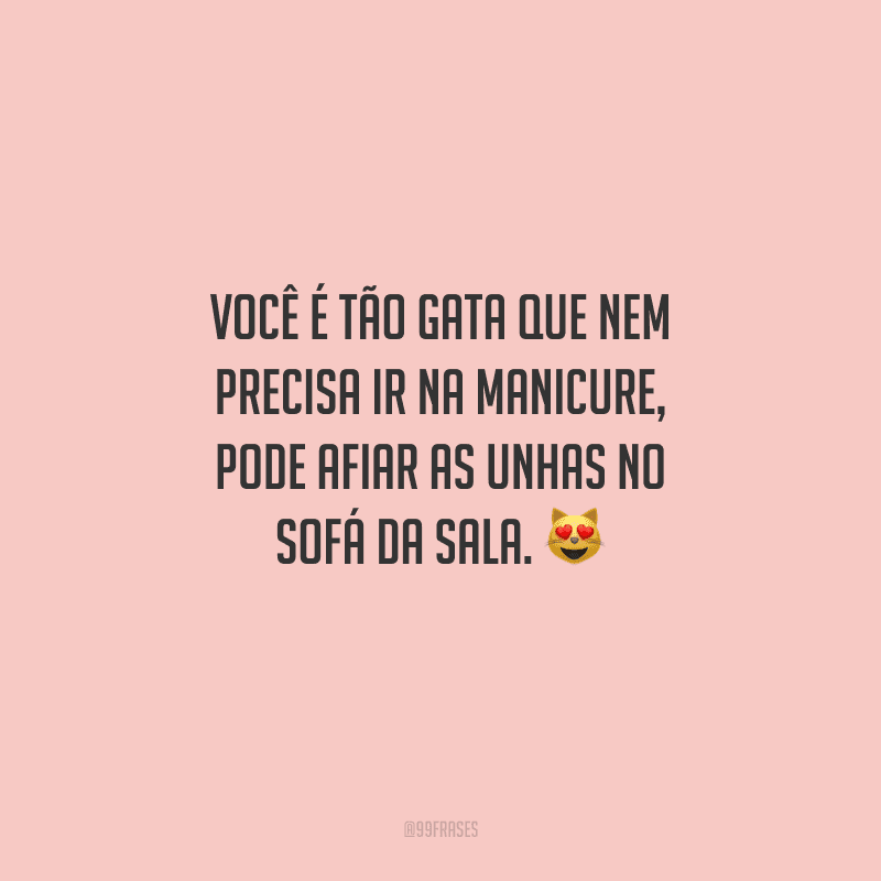 Você é tão gata que nem precisa ir na manicure, pode afiar as unhas no sofá da sala. 