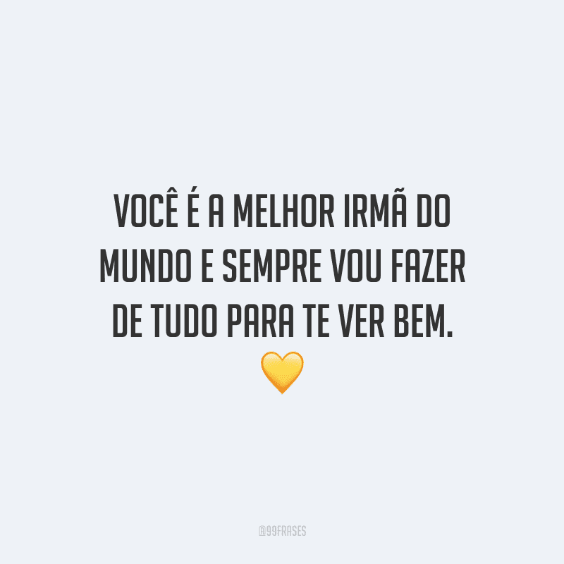 Você é a melhor irmã do mundo e sempre vou fazer de tudo para te ver bem.