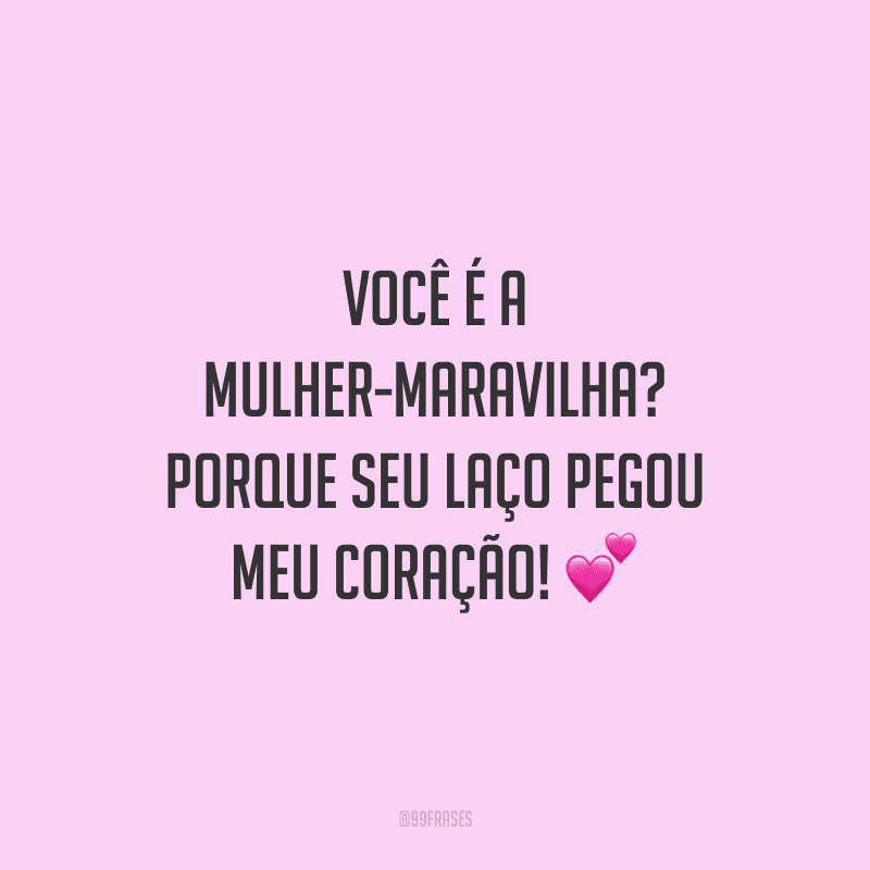 Você é a mulher-maravilha? Porque seu laço pegou meu coração!