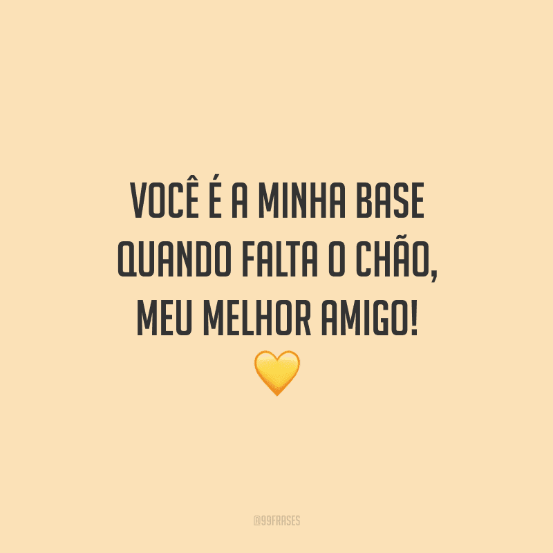 Você é a minha base quando falta o chão, meu melhor amigo!