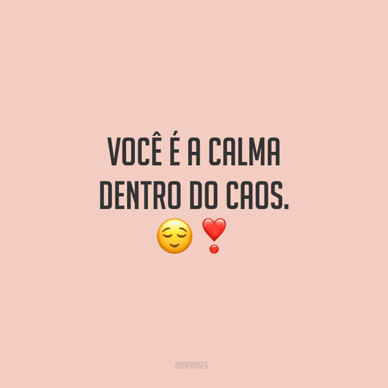 Você é a calma dentro do caos. 