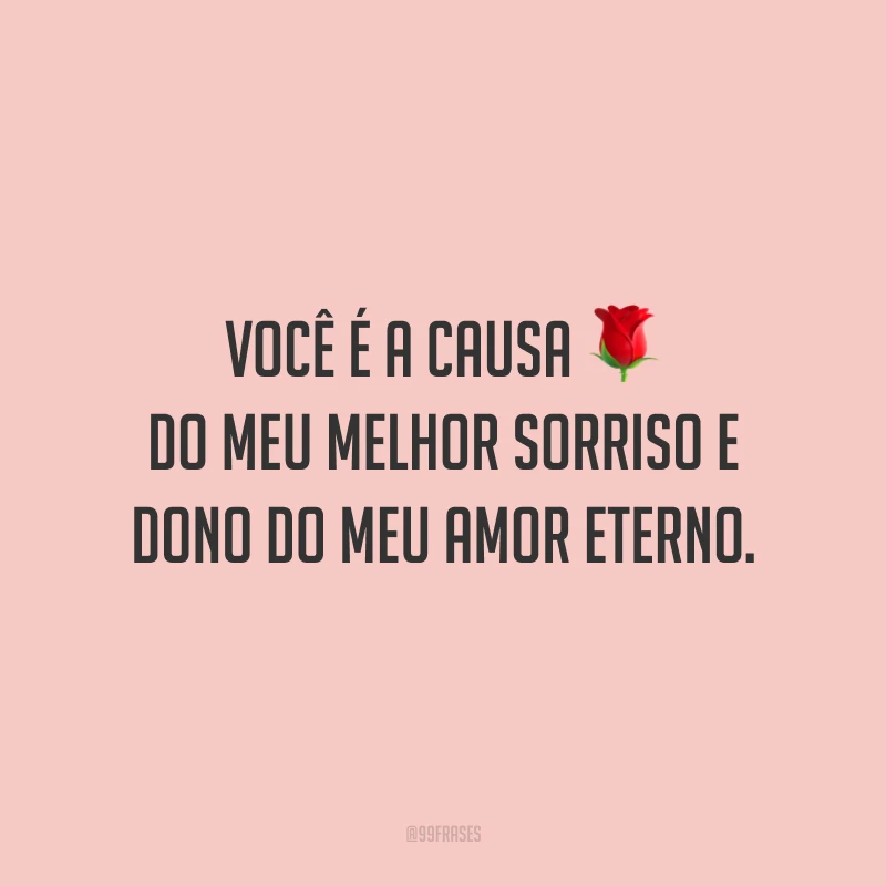 Você é a causa do meu melhor sorriso e dono do meu amor eterno.