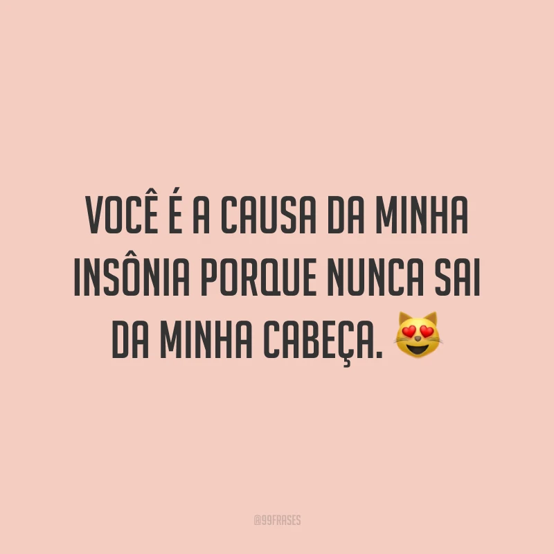 Você é a causa da minha insônia porque nunca sai da minha cabeça. 😻