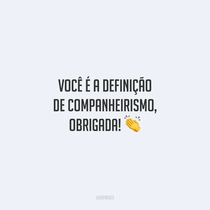 Você é a definição de companheirismo, obrigada!