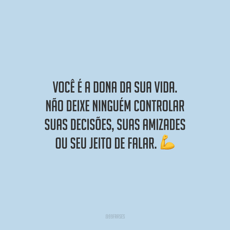 Você é a dona da sua vida. Não deixe ninguém controlar suas decisões, suas amizades ou seu jeito de falar.