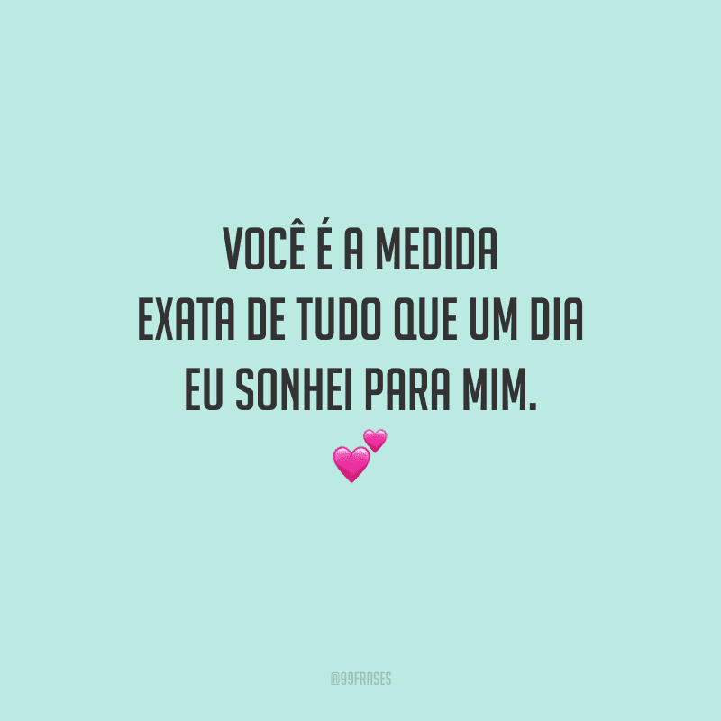 Você é a medida exata de tudo que um dia eu sonhei para mim. 