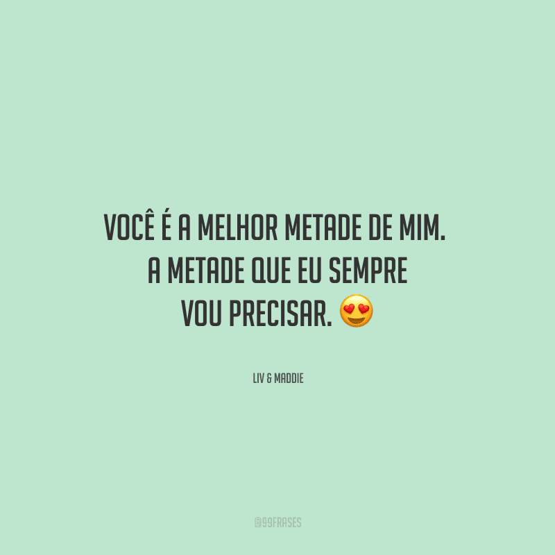 Você é a melhor metade de mim. A metade que eu sempre vou precisar. 