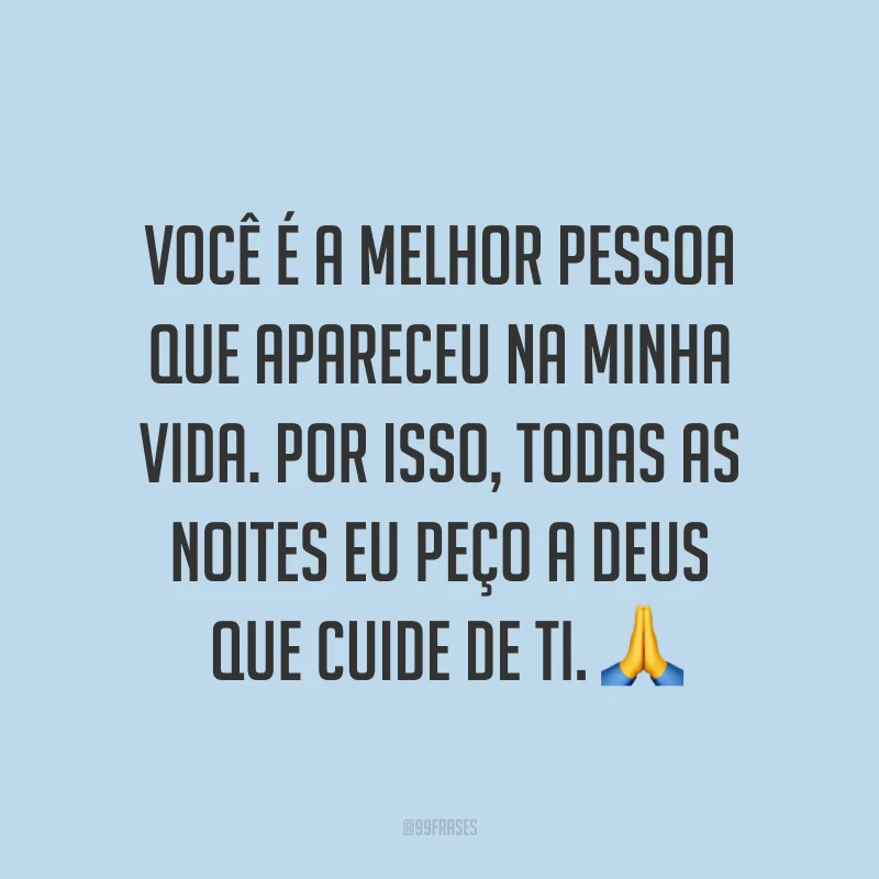 Você é a melhor pessoa que apareceu na minha vida. Por isso, todas as noites eu peço a Deus que cuide de ti. ?