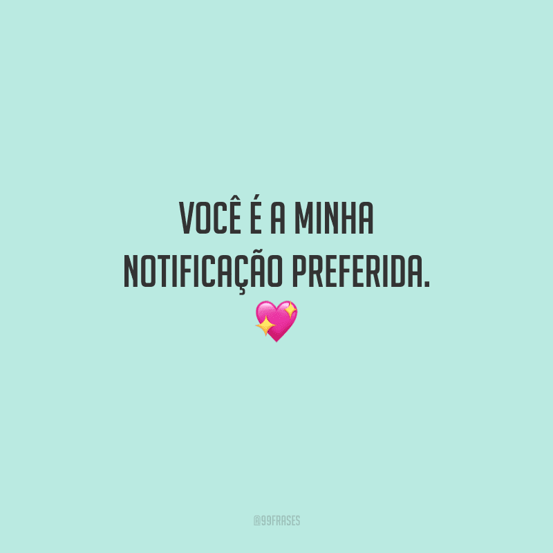Você é a minha notificação preferida. 