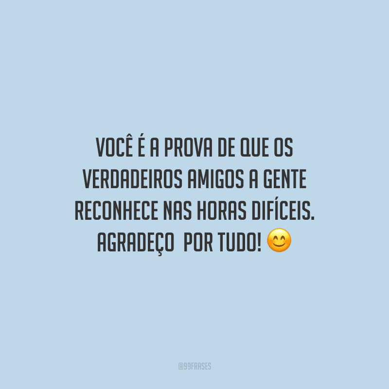 Você é a prova de que os verdadeiros amigos a gente reconhece nas horas difíceis. Agradeço por tudo!