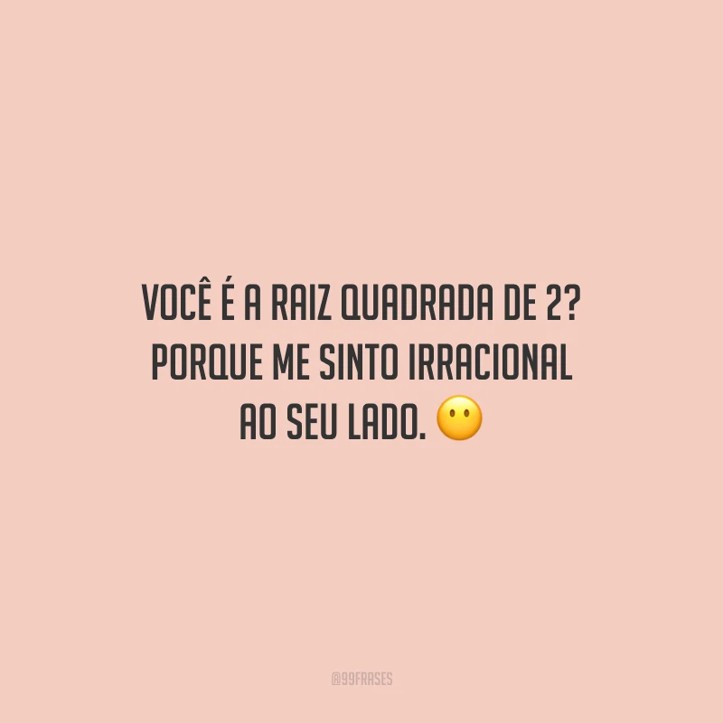 Você é a raiz quadrada de 2? Porque me sinto irracional ao seu lado.