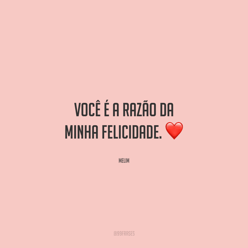 Você é a razão da minha felicidade. 