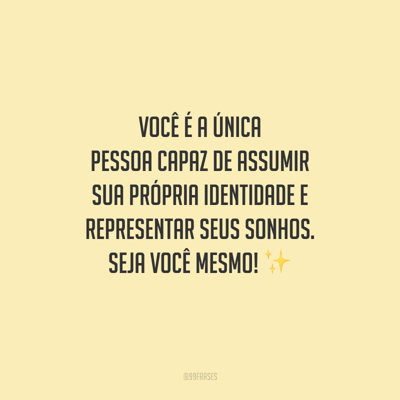 Você é a única pessoa capaz de assumir sua própria identidade e representar seus sonhos. Seja você mesmo!