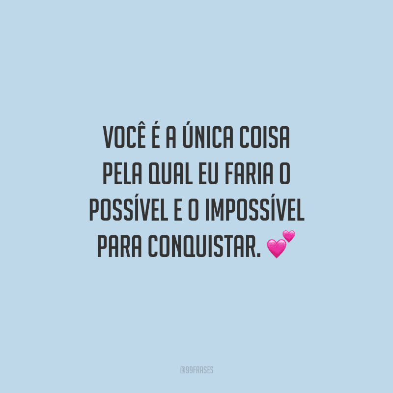 Você é a única coisa pela qual eu faria o possível e o impossível para conquistar. 