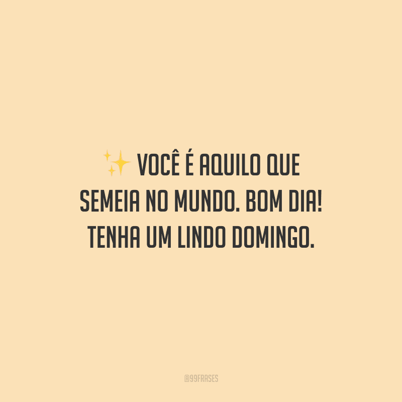 Você é aquilo que semeia no mundo. Bom dia! Tenha um lindo domingo.