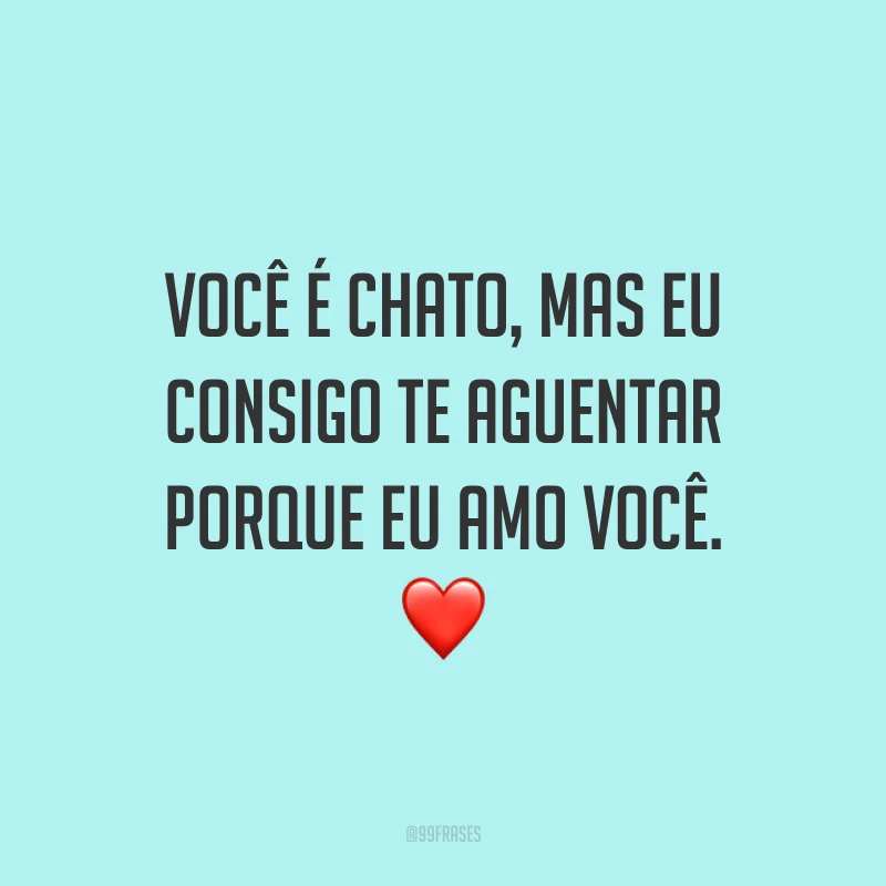 Você é chato, mas eu consigo te aguentar porque eu amo você. ❤️