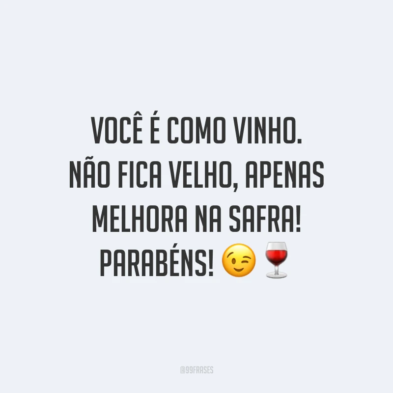 Você é como vinho. Não fica velho, apenas melhora na safra! Parabéns! 😉🍷