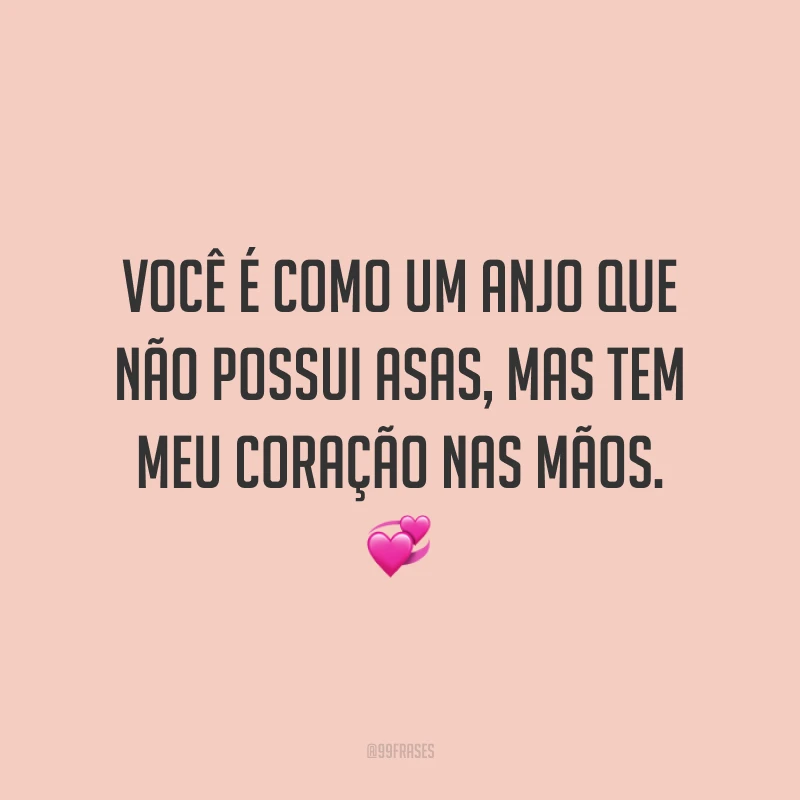 Você é como um anjo que não possui asas, mas tem meu coração nas mãos.