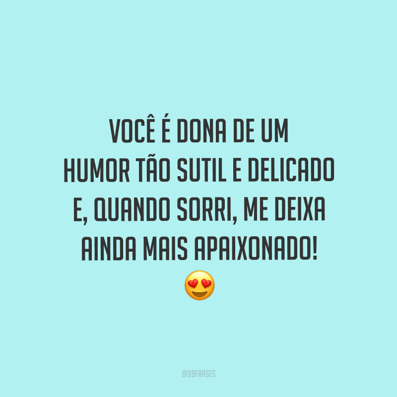 Você é dona de um humor tão sutil e delicado e, quando sorri, me deixa ainda mais apaixonado!