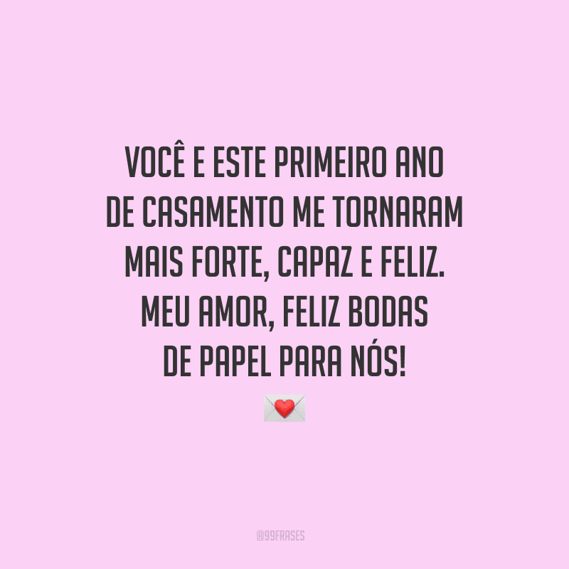 Você e este primeiro ano de casamento me tornaram mais forte, capaz e feliz. Meu amor, feliz bodas de papel para nós!