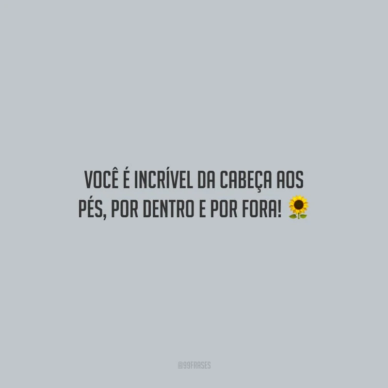 Você é incrível da cabeça aos pés, por dentro e por fora!