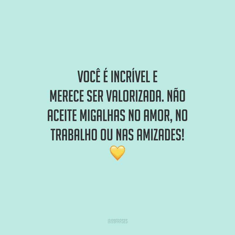 Você é incrível e merece ser valorizada. Não aceite migalhas no amor, no trabalho ou nas amizades! 