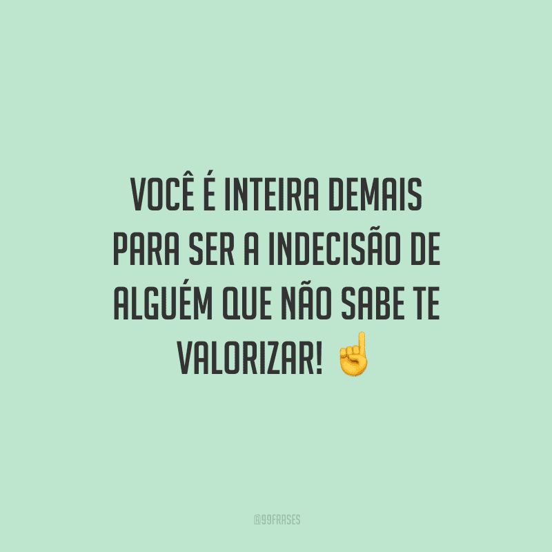 Você é inteira demais para ser a indecisão de alguém que não sabe te valorizar!