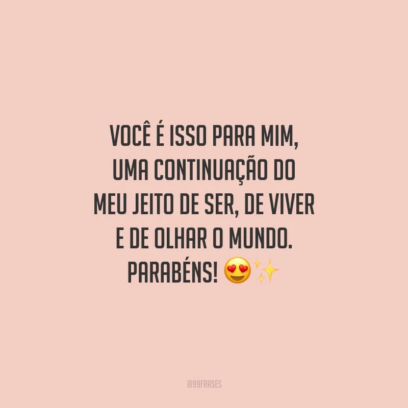 Você é isso para mim, uma continuação do meu jeito de ser, de viver e de olhar o mundo. Parabéns!