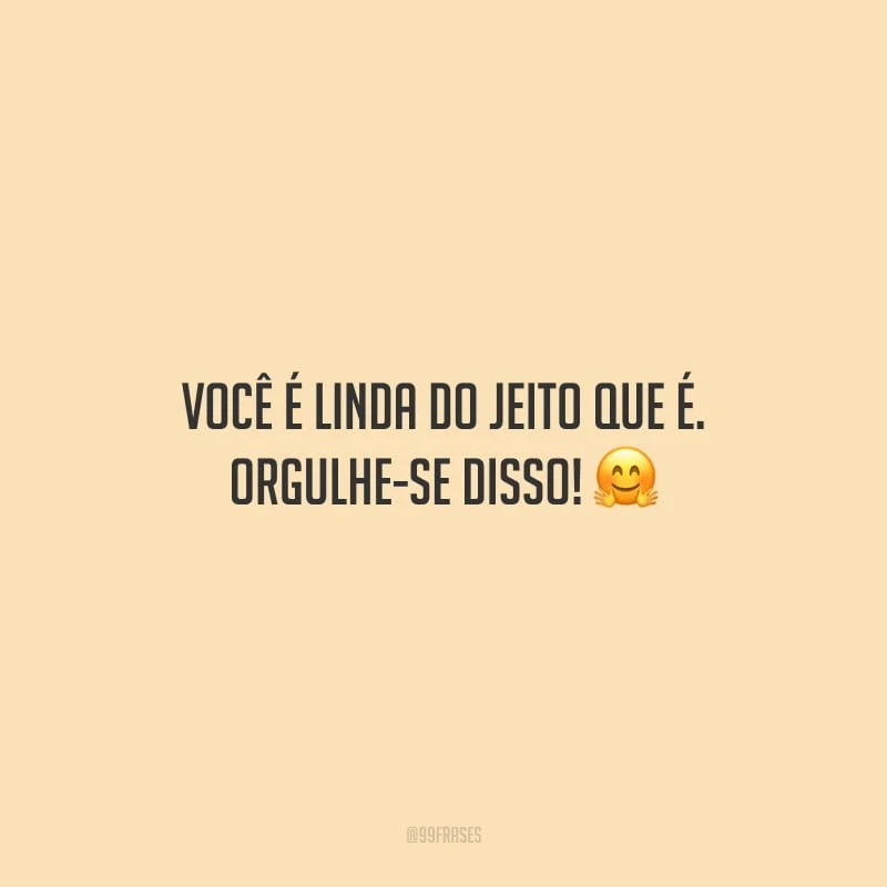 Você é linda do jeito que é. Orgulhe-se disso!