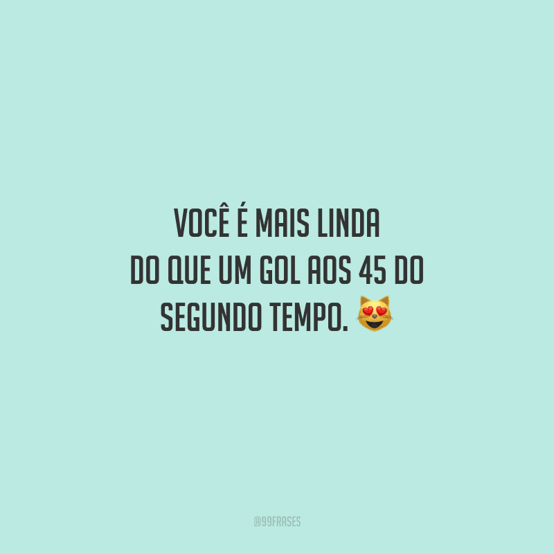 Você é mais linda do que um gol aos 45 do segundo tempo. 