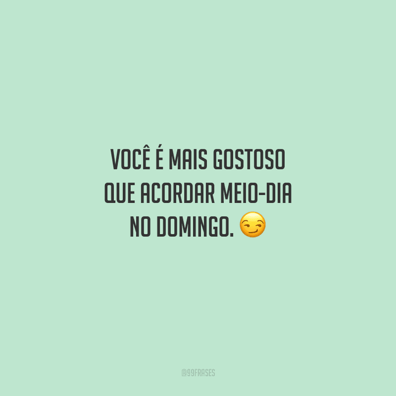 Você é mais gostoso que acordar meio-dia no domingo. 