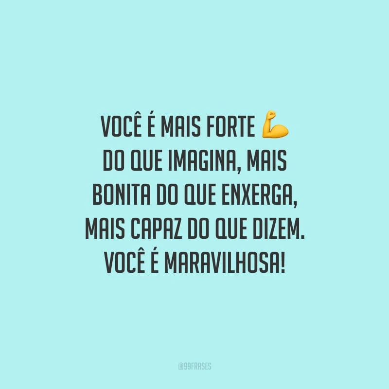 Você é mais forte do que imagina, mais bonita do que enxerga, mais capaz do que dizem. Você é maravilhosa!
