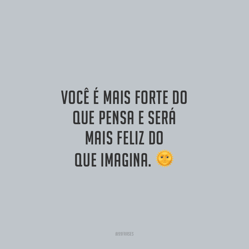 Você é mais forte do que pensa e será mais feliz do que imagina.