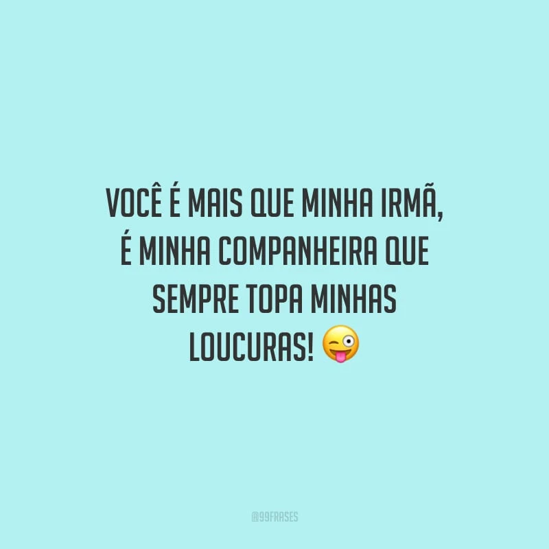 Você é mais que minha irmã, é minha companheira que sempre topa minhas loucuras!