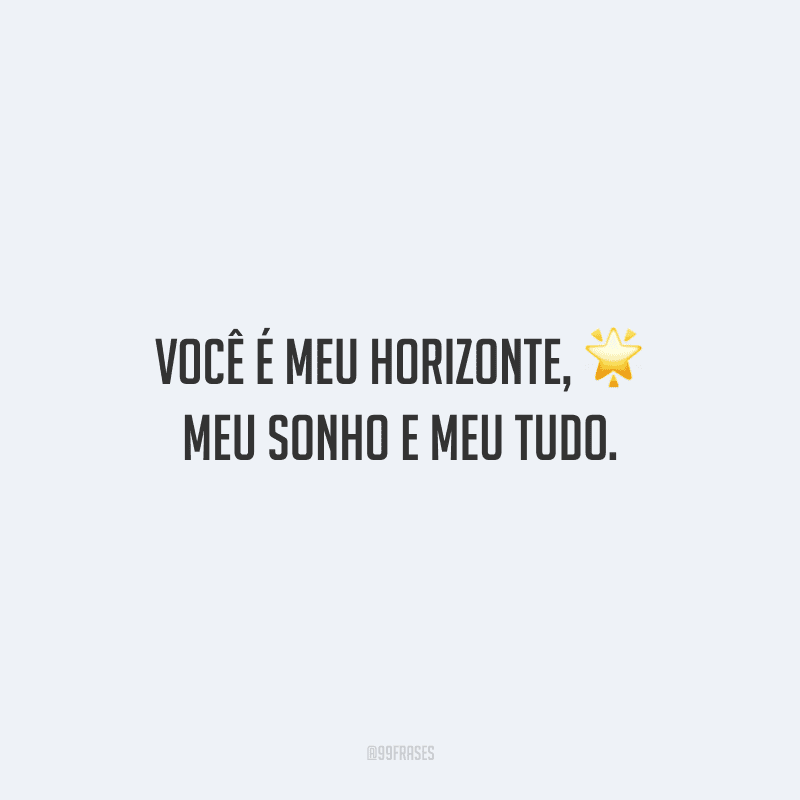 Você é meu horizonte, meu sonho e meu tudo.