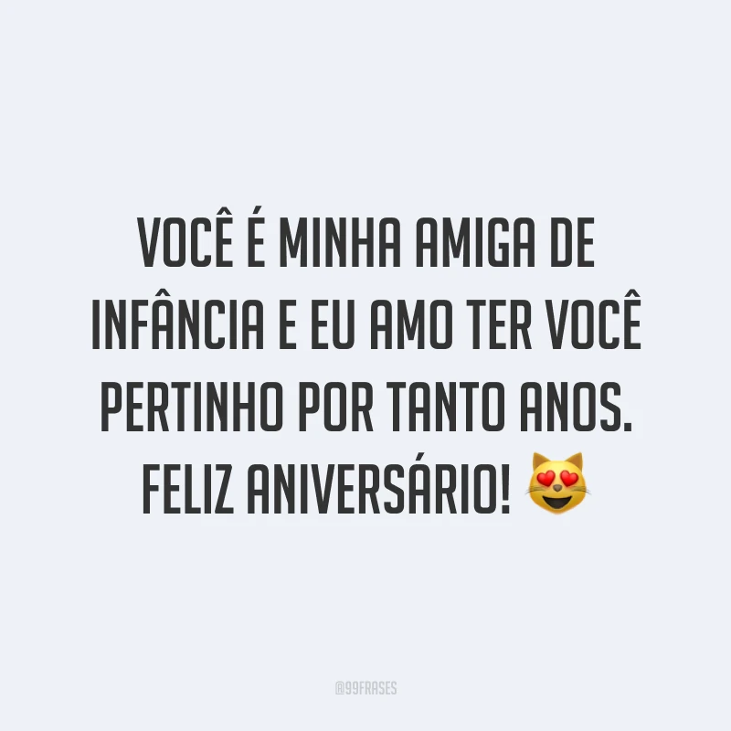 Você é minha amiga de infância e eu amo ter você pertinho por tanto anos. Feliz aniversário! ?